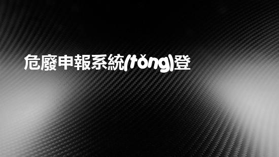 危廢申報系統(tǒng)登錄未來城市：如何處理危險廢棄物的創(chuàng)新方法？